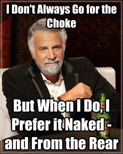 I Don't Always Go for the Choke But When I Do, I Prefer it Naked - and From the Rear  The Most Interesting Man In The World