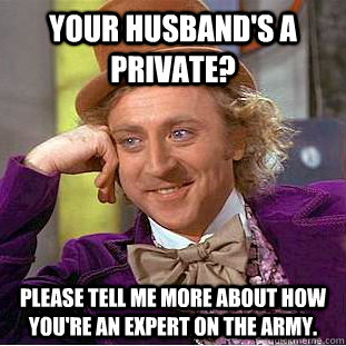 Your husband's a private? please tell me more about how you're an expert on the Army.  Condescending Wonka