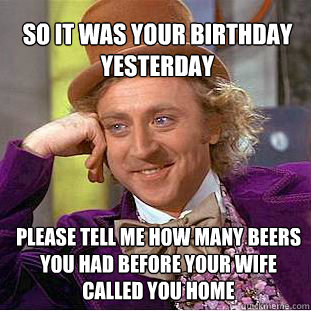 So it was your birthday yesterday please tell me how many beers you had before your wife called you home  Willy Wonka Meme