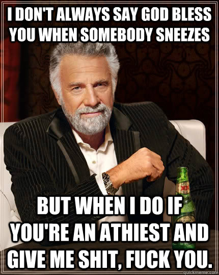 I don't always say god bless you when somebody sneezes but when I do if you're an athiest and give me shit, fuck you.  The Most Interesting Man In The World