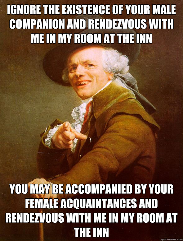 Ignore the existence of your male companion and rendezvous with me in my room at the Inn You may be accompanied by your female acquaintances and rendezvous with me in my room at the inn  Joseph Ducreux