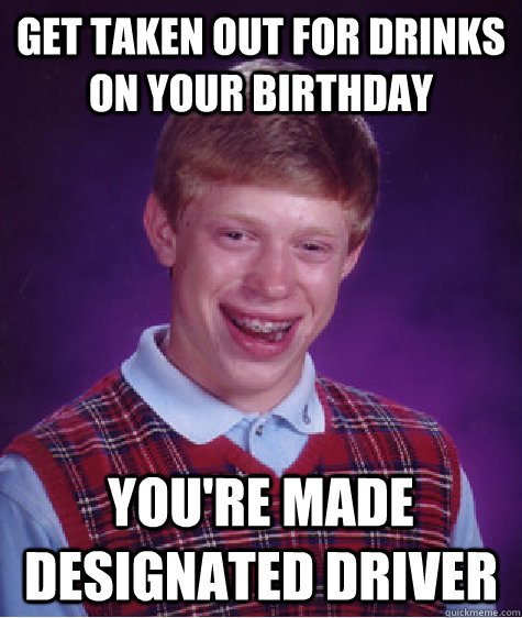 get taken out for drinks on your birthday You're made designated driver  Bad Luck Brian