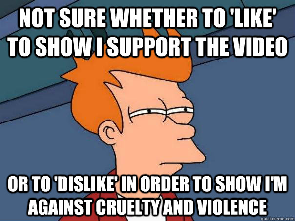 not sure whether to 'like' to show i support the video or to 'dislike' in order to show i'm against cruelty and violence  Futurama Fry