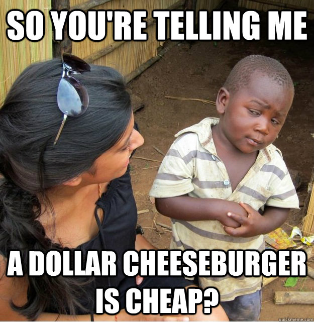 So you're telling me a dollar cheeseburger is cheap?  Skeptical Third World Kid