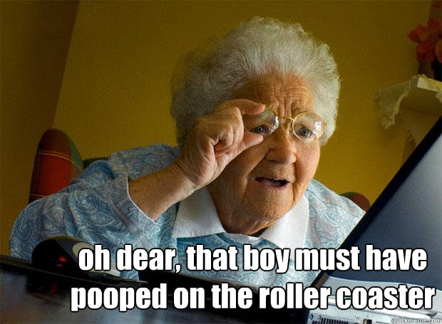  oh dear, that boy must have pooped on the roller coaster  Grandma finds the Internet