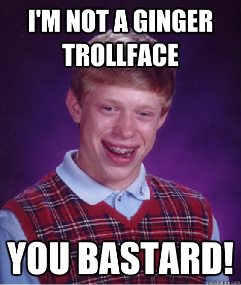 I'm not a ginger trollface You bastard!  Bad Luck Brian