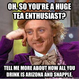 Oh, so you're a huge tea enthusiast? Tell me more about how all you drink is Arizona and Snapple. - Oh, so you're a huge tea enthusiast? Tell me more about how all you drink is Arizona and Snapple.  Condescending Wonka