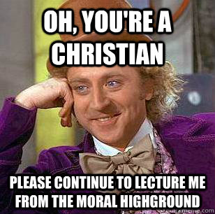 Oh, you're a Christian Please continue to lecture me from the moral highground  Condescending Wonka