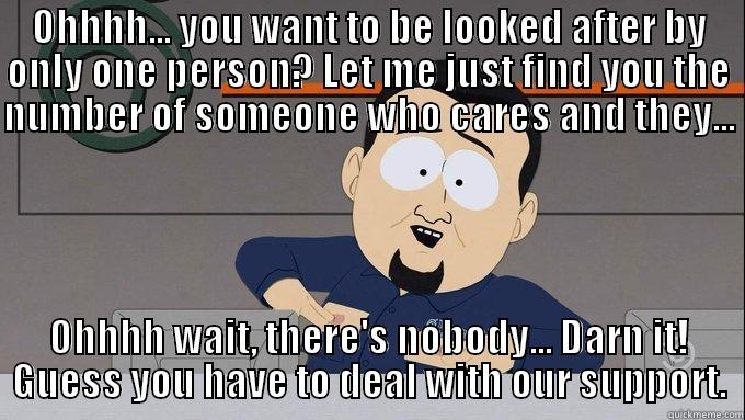 Nobody cares - OHHHH... YOU WANT TO BE LOOKED AFTER BY ONLY ONE PERSON? LET ME JUST FIND YOU THE NUMBER OF SOMEONE WHO CARES AND THEY...  OHHHH WAIT, THERE'S NOBODY... DARN IT! GUESS YOU HAVE TO DEAL WITH OUR SUPPORT. Misc