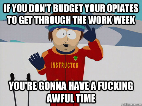 If you don't budget your opiates to get through the work week you're gonna have a fucking awful time - If you don't budget your opiates to get through the work week you're gonna have a fucking awful time  Youre gonna have a bad time