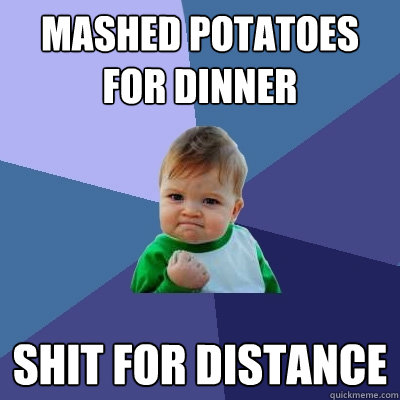 Mashed Potatoes for dinner shit for distance  Success Kid