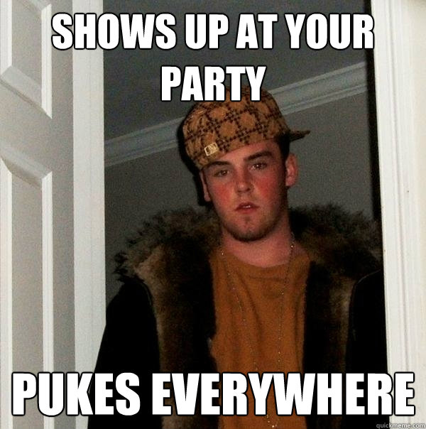 Shows up at your party pukes everywhere  Scumbag Steve