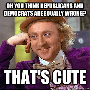 Oh you think republicans and democrats are equally wrong? that's cute - Oh you think republicans and democrats are equally wrong? that's cute  Condescending Wonka