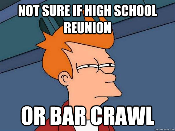 Not sure if high school reunion or bar crawl  Futurama Fry