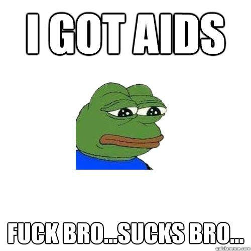 I got aids  Fuck bro...sucks bro...  Sad Frog