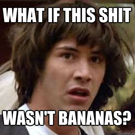 What if this shit wasn't bananas?  conspiracy keanu