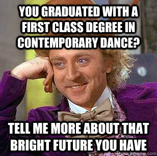 You graduated with a First class degree in contemporary dance? tell me more about that bright future you have - You graduated with a First class degree in contemporary dance? tell me more about that bright future you have  Condescending Wonka