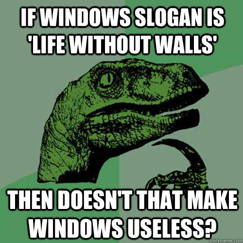 if windows slogan is 'life without walls' then doesn't that make windows useless?  Philosoraptor