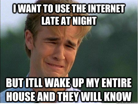 i want to use the internet late at night but itll wake up my entire house and they will know - i want to use the internet late at night but itll wake up my entire house and they will know  1990s Problems