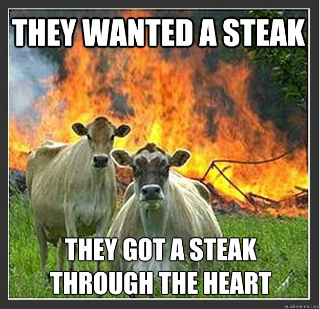 They wanted a steak they got a steak
through the heart  Evil cows