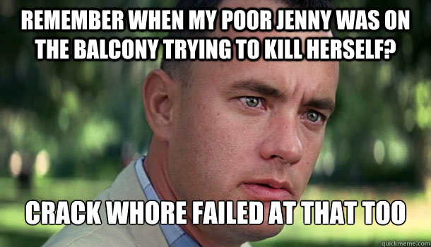 remember when my poor jenny was on the balcony trying to kill herself? crack whore failed at that too - remember when my poor jenny was on the balcony trying to kill herself? crack whore failed at that too  Offensive Forrest Gump