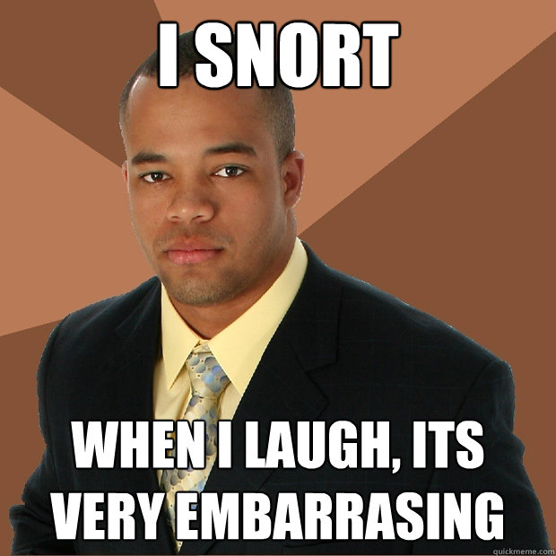 i snort
  when i laugh, its very embarrasing  Successful Black Man