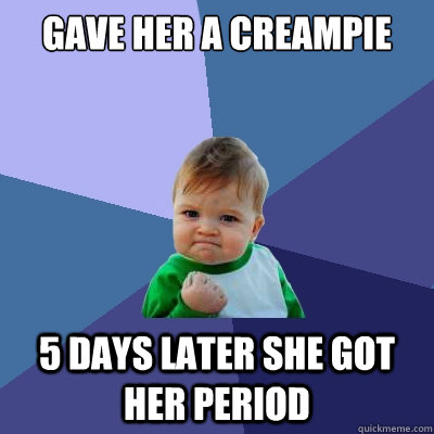 Gave her a creampie 5 days later she got her period  Success Kid