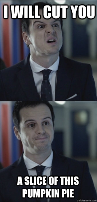 i will cut you a slice of this pumpkin pie  Misleading Moriarty