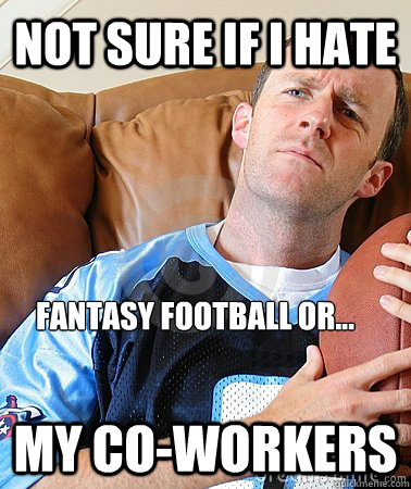 not sure if i hate  my Co-workers fantasy football or...  Fantasy Football Guy