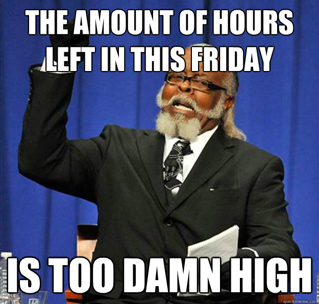 The amount of hours left in this Friday Is too damn high  Jimmy McMillan