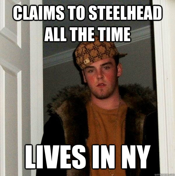 claims to steelhead all the time lives in NY  Scumbag Steve