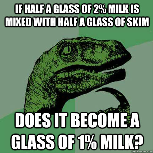 If half a glass of 2% milk is mixed with half a glass of skim Does it become a glass of 1% milk? - If half a glass of 2% milk is mixed with half a glass of skim Does it become a glass of 1% milk?  Philosoraptor