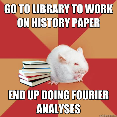 Go to library to work on history paper end up doing Fourier analyses - Go to library to work on history paper end up doing Fourier analyses  Science Major Mouse