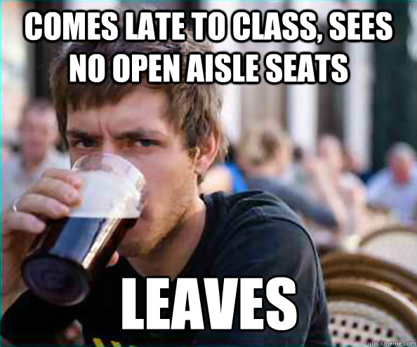 Comes late to class, Sees no open aisle seats leaves  Lazy College Senior