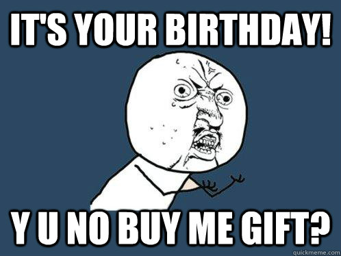 It's your birthday! y u no buy me gift?  Y U No