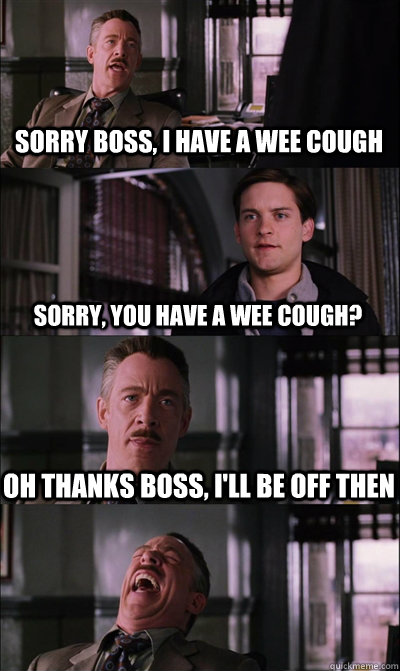 Sorry boss, I have a wee cough Sorry, you have a wee cough? Oh thanks boss, I'll be off then   JJ Jameson