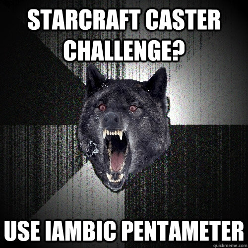 Starcraft caster challenge? Use iambic pentameter  Insanity Wolf