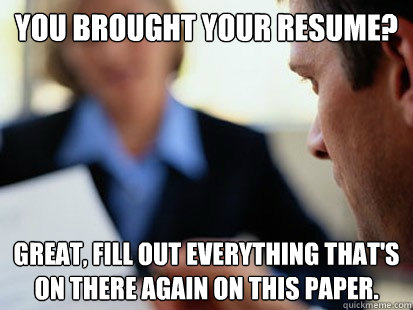 You brought your resume?  Great, fill out everything that's on there again on this paper.  