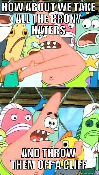 HOW ABOUT WE TAKE ALL THE BRONY HATERS AND THROW THEM OFF A CLIFF Push it somewhere else Patrick