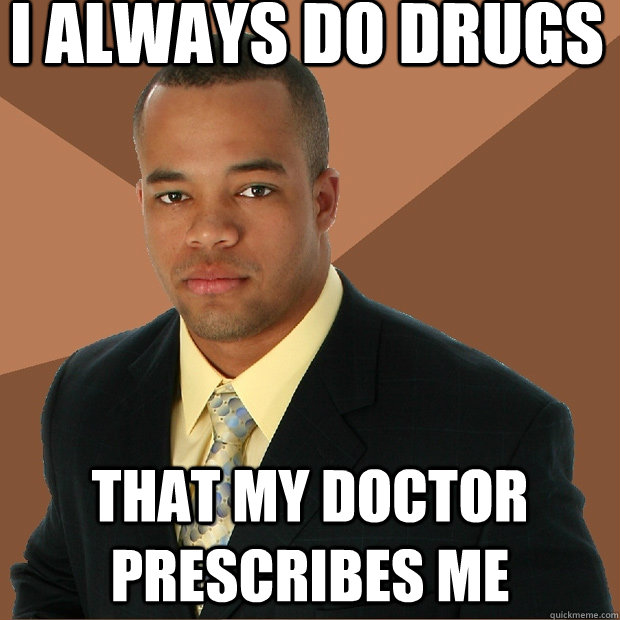 I always do drugs that my doctor prescribes me  Successful Black Man