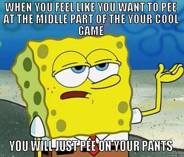 WHEN YOU FEEL LIKE YOU WANT TO PEE AT THE MIDLLE PART OF THE YOUR COOL GAME YOU WILL JUST PEE ON YOUR PANTS Tough Spongebob