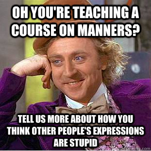 Oh you're teaching a course on manners? Tell us more about how you think other people's expressions are stupid  Condescending Wonka