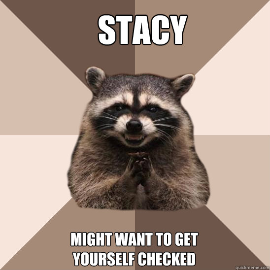 sTACY MIGHT WANT TO GET YOURSELF CHECKED - sTACY MIGHT WANT TO GET YOURSELF CHECKED  Evil Plotting Raccoon