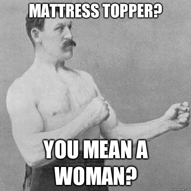 MATTRESS TOPPER? YOU MEAN A WOMAN?  overly manly man