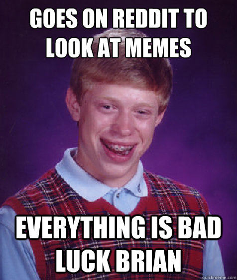 Goes on Reddit to look at memes Everything is Bad Luck Brian  Bad Luck Brian