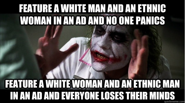 feature a white man and an ethnic woman in an ad and no one panics feature a white woman and an ethnic man in an ad and everyone loses their minds  Joker Mind Loss