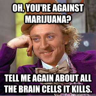 Oh, You're against marijuana? Tell me again about all the brain cells it kills. - Oh, You're against marijuana? Tell me again about all the brain cells it kills.  Creepy Wonka