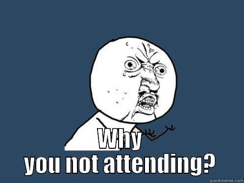  WHY YOU NOT ATTENDING? Y U No