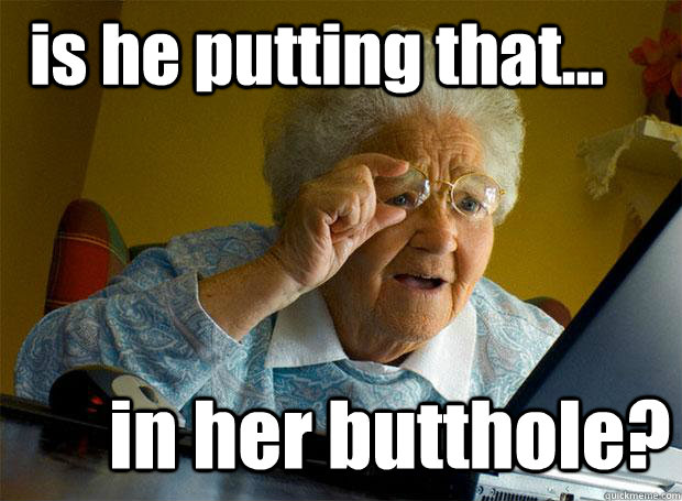 is he putting that... in her butthole?  Grandma finds the Internet