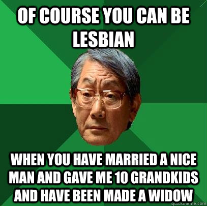 Of course you can be lesbian when you have married a nice man and gave me 10 grandkids and have been made a widow  High Expectations Asian Father